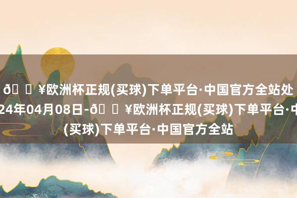 🔥欧洲杯正规(买球)下单平台·中国官方全站处理着力：2024年04月08日-🔥欧洲杯正规(买球)下单平台·中国官方全站