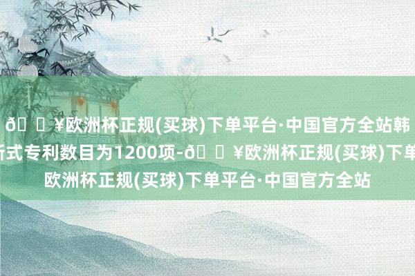 🔥欧洲杯正规(买球)下单平台·中国官方全站韩国寰球颁布的实用新式专利数目为1200项-🔥欧洲杯正规(买球)下单平台·中国官方全站