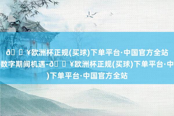 🔥欧洲杯正规(买球)下单平台·中国官方全站该公司抢握数字期间机遇-🔥欧洲杯正规(买球)下单平台·中国官方全站