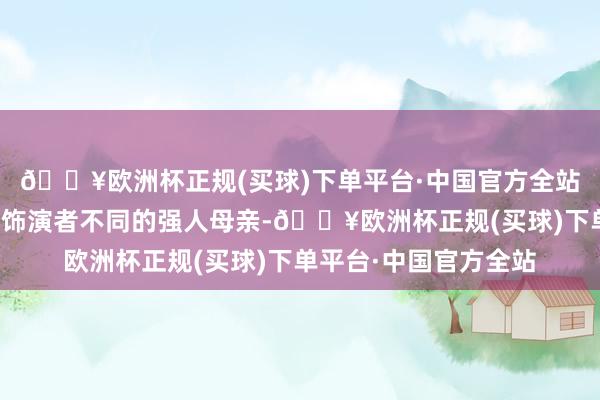 🔥欧洲杯正规(买球)下单平台·中国官方全站接着她在各大电影中饰演者不同的强人母亲-🔥欧洲杯正规(买球)下单平台·中国官方全站