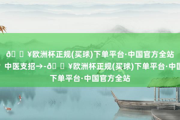 🔥欧洲杯正规(买球)下单平台·中国官方全站咽喉肿痛？中医支招→-🔥欧洲杯正规(买球)下单平台·中国官方全站