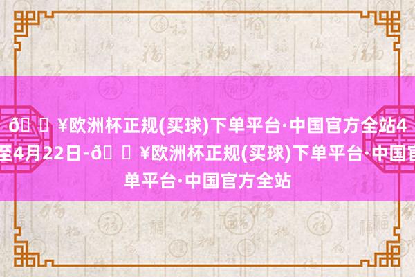 🔥欧洲杯正规(买球)下单平台·中国官方全站4月19日至4月22日-🔥欧洲杯正规(买球)下单平台·中国官方全站