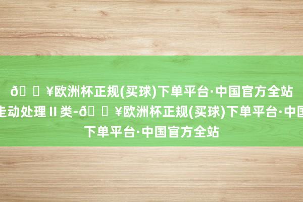 🔥欧洲杯正规(买球)下单平台·中国官方全站归入支付走动处理Ⅱ类-🔥欧洲杯正规(买球)下单平台·中国官方全站