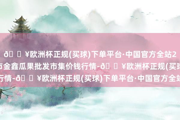 🔥欧洲杯正规(买球)下单平台·中国官方全站2024年4月24日长治市金鑫瓜果批发市集价钱行情-🔥欧洲杯正规(买球)下单平台·中国官方全站