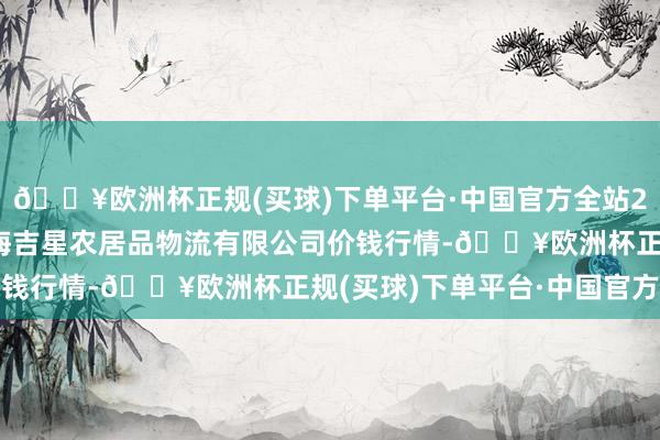 🔥欧洲杯正规(买球)下单平台·中国官方全站2024年4月24日长春海吉星农居品物流有限公司价钱行情-🔥欧洲杯正规(买球)下单平台·中国官方全站