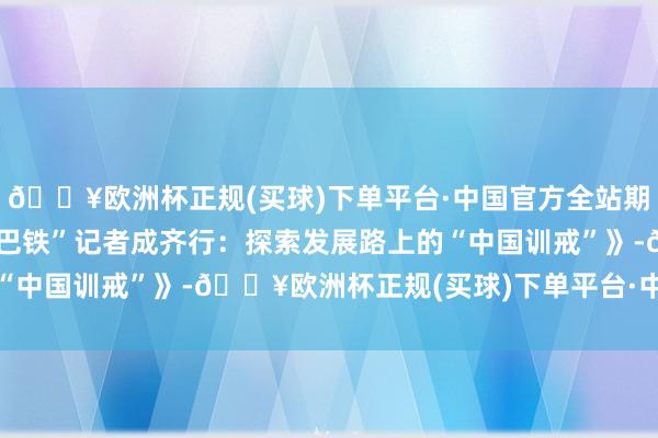 🔥欧洲杯正规(买球)下单平台·中国官方全站期间光影 百部川扬｜《“巴铁”记者成齐行：探索发展路上的“中国训戒”》-🔥欧洲杯正规(买球)下单平台·中国官方全站