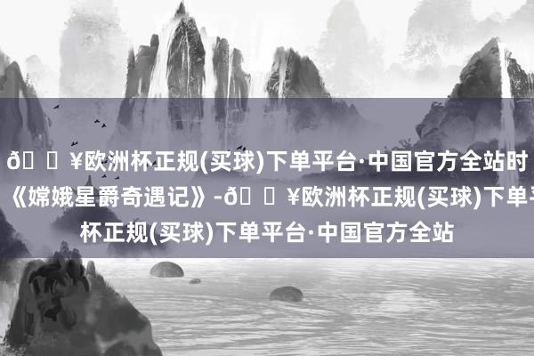 🔥欧洲杯正规(买球)下单平台·中国官方全站时期光影 百部川扬｜《嫦娥星爵奇遇记》-🔥欧洲杯正规(买球)下单平台·中国官方全站