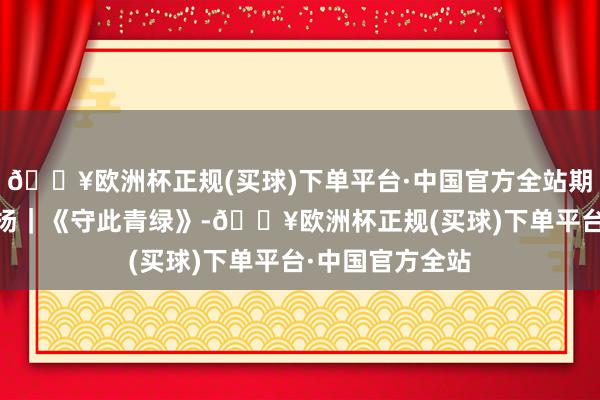 🔥欧洲杯正规(买球)下单平台·中国官方全站期间光影 百部川扬｜《守此青绿》-🔥欧洲杯正规(买球)下单平台·中国官方全站