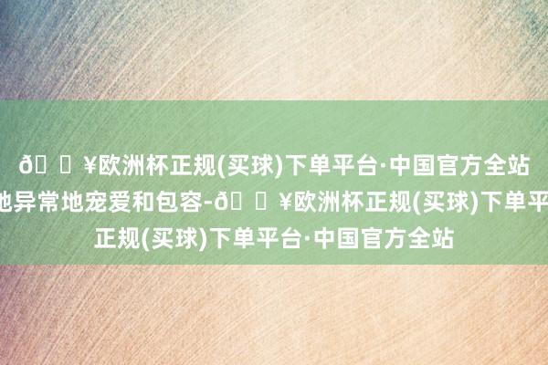 🔥欧洲杯正规(买球)下单平台·中国官方全站是以平时亦然对她异常地宠爱和包容-🔥欧洲杯正规(买球)下单平台·中国官方全站