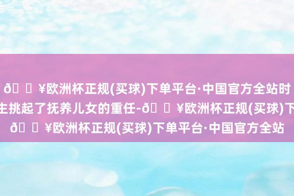 🔥欧洲杯正规(买球)下单平台·中国官方全站时年59岁的郭敏一东谈主挑起了抚养儿女的重任-🔥欧洲杯正规(买球)下单平台·中国官方全站