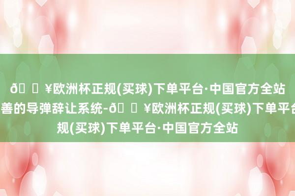 🔥欧洲杯正规(买球)下单平台·中国官方全站有必要取得更完善的导弹辞让系统-🔥欧洲杯正规(买球)下单平台·中国官方全站