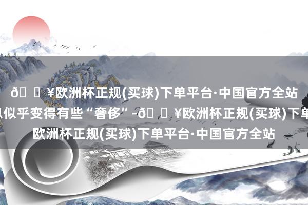 🔥欧洲杯正规(买球)下单平台·中国官方全站这些蓝本应有的休息似乎变得有些“奢侈”-🔥欧洲杯正规(买球)下单平台·中国官方全站