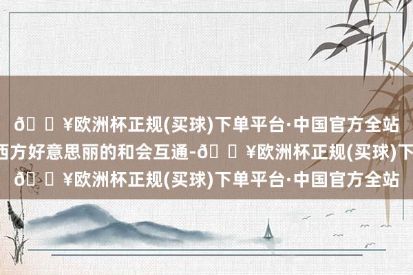 🔥欧洲杯正规(买球)下单平台·中国官方全站以及古丝绸之路上东西方好意思丽的和会互通-🔥欧洲杯正规(买球)下单平台·中国官方全站