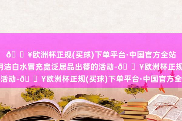 🔥欧洲杯正规(买球)下单平台·中国官方全站”该门店伴计私自使用洁白水冒充宽泛居品出餐的活动-🔥欧洲杯正规(买球)下单平台·中国官方全站