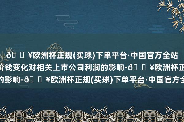 🔥欧洲杯正规(买球)下单平台·中国官方全站需要扎眼产业链材料价钱变化对相关上市公司利润的影响-🔥欧洲杯正规(买球)下单平台·中国官方全站