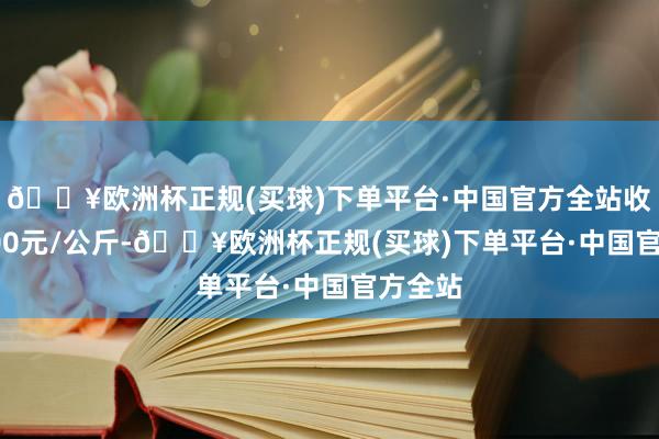 🔥欧洲杯正规(买球)下单平台·中国官方全站收支61.00元/公斤-🔥欧洲杯正规(买球)下单平台·中国官方全站