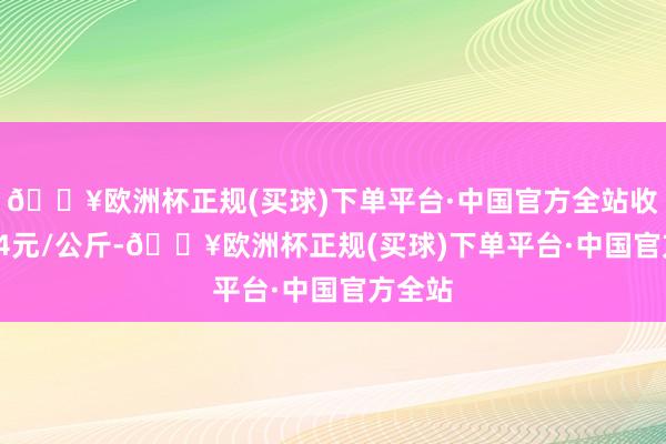 🔥欧洲杯正规(买球)下单平台·中国官方全站收支0.24元/公斤-🔥欧洲杯正规(买球)下单平台·中国官方全站