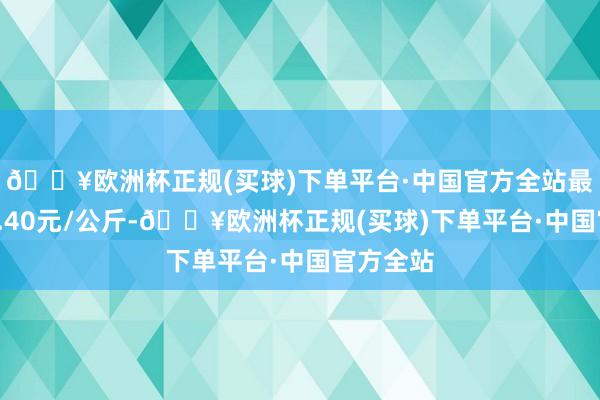 🔥欧洲杯正规(买球)下单平台·中国官方全站最低报价2.40元/公斤-🔥欧洲杯正规(买球)下单平台·中国官方全站