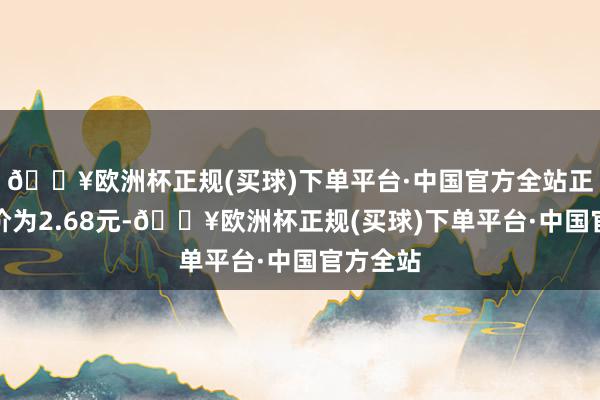 🔥欧洲杯正规(买球)下单平台·中国官方全站正股最新价为2.68元-🔥欧洲杯正规(买球)下单平台·中国官方全站