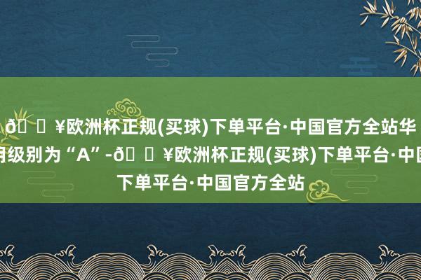 🔥欧洲杯正规(买球)下单平台·中国官方全站华钰转债信用级别为“A”-🔥欧洲杯正规(买球)下单平台·中国官方全站