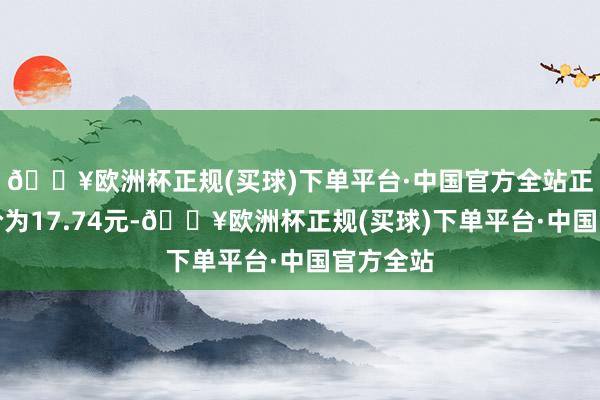 🔥欧洲杯正规(买球)下单平台·中国官方全站正股最新价为17.74元-🔥欧洲杯正规(买球)下单平台·中国官方全站