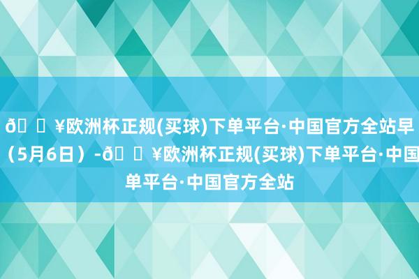 🔥欧洲杯正规(买球)下单平台·中国官方全站早在本周一（5月6日）-🔥欧洲杯正规(买球)下单平台·中国官方全站