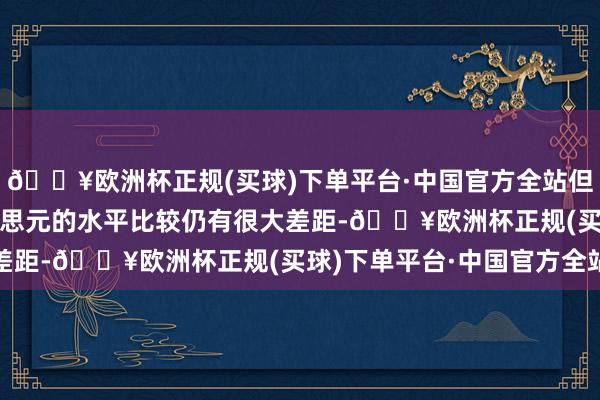 🔥欧洲杯正规(买球)下单平台·中国官方全站但与此前跳跃500亿好意思元的水平比较仍有很大差距-🔥欧洲杯正规(买球)下单平台·中国官方全站