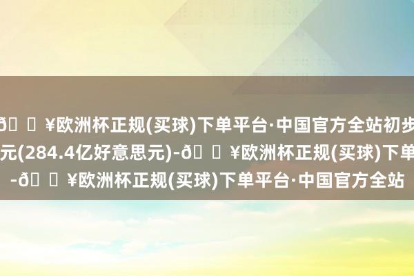 🔥欧洲杯正规(买球)下单平台·中国官方全站初步统计为2292亿澳门元(284.4亿好意思元)-🔥欧洲杯正规(买球)下单平台·中国官方全站