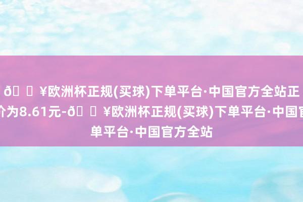 🔥欧洲杯正规(买球)下单平台·中国官方全站正股最新价为8.61元-🔥欧洲杯正规(买球)下单平台·中国官方全站