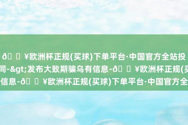 🔥欧洲杯正规(买球)下单平台·中国官方全站投诉问题：可能存在合同->发布大致期骗乌有信息-🔥欧洲杯正规(买球)下单平台·中国官方全站