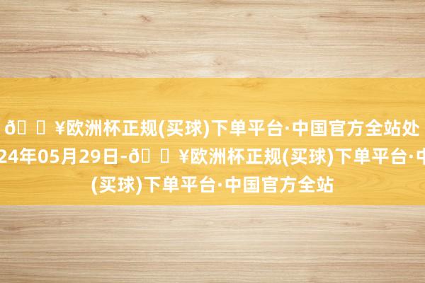 🔥欧洲杯正规(买球)下单平台·中国官方全站处理成果：2024年05月29日-🔥欧洲杯正规(买球)下单平台·中国官方全站