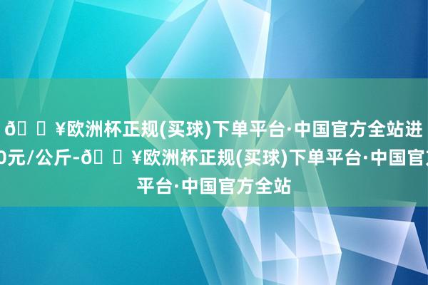 🔥欧洲杯正规(买球)下单平台·中国官方全站进出2.00元/公斤-🔥欧洲杯正规(买球)下单平台·中国官方全站