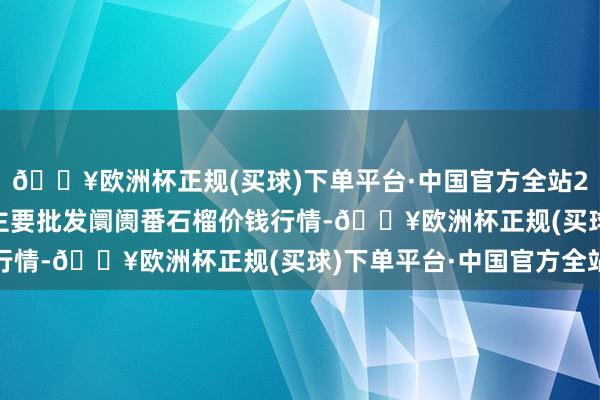 🔥欧洲杯正规(买球)下单平台·中国官方全站2024年5月31日寰宇主要批发阛阓番石榴价钱行情-🔥欧洲杯正规(买球)下单平台·中国官方全站