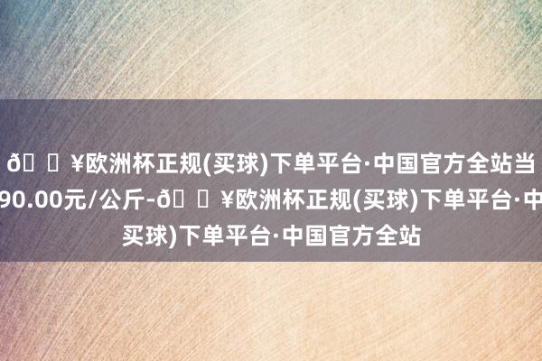 🔥欧洲杯正规(买球)下单平台·中国官方全站当日最高报价90.00元/公斤-🔥欧洲杯正规(买球)下单平台·中国官方全站