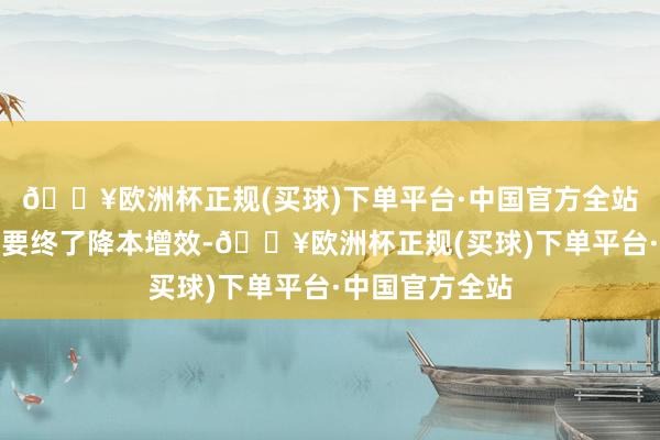 🔥欧洲杯正规(买球)下单平台·中国官方全站农业坐褥念念要终了降本增效-🔥欧洲杯正规(买球)下单平台·中国官方全站