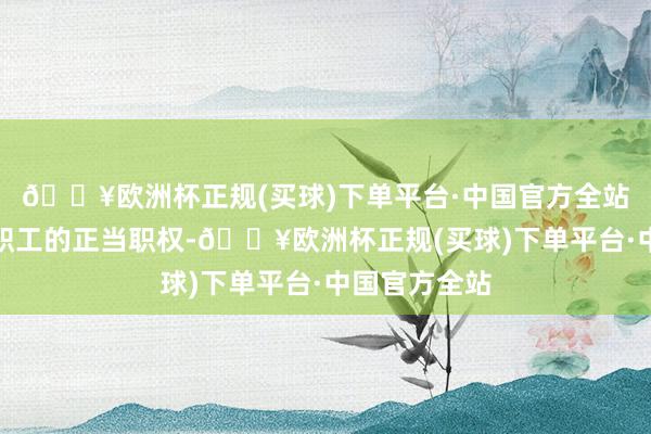 🔥欧洲杯正规(买球)下单平台·中国官方全站并照章保险职工的正当职权-🔥欧洲杯正规(买球)下单平台·中国官方全站