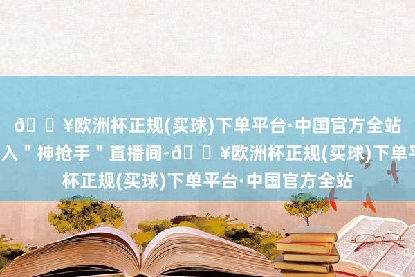 🔥欧洲杯正规(买球)下单平台·中国官方全站一众明星被邀请进入＂神抢手＂直播间-🔥欧洲杯正规(买球)下单平台·中国官方全站