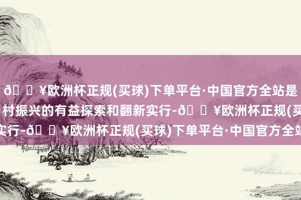 🔥欧洲杯正规(买球)下单平台·中国官方全站是“口头+繁衍品”业绩乡村振兴的有益探索和翻新实行-🔥欧洲杯正规(买球)下单平台·中国官方全站