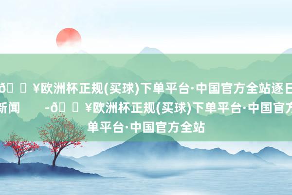 🔥欧洲杯正规(买球)下单平台·中国官方全站逐日经济新闻       -🔥欧洲杯正规(买球)下单平台·中国官方全站