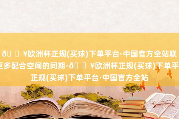 🔥欧洲杯正规(买球)下单平台·中国官方全站联袂PEL抓续探索更多配合空间的同期-🔥欧洲杯正规(买球)下单平台·中国官方全站