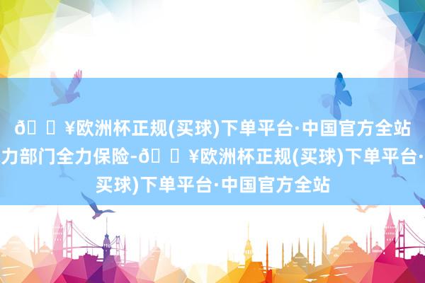 🔥欧洲杯正规(买球)下单平台·中国官方全站各地给水、电力部门全力保险-🔥欧洲杯正规(买球)下单平台·中国官方全站