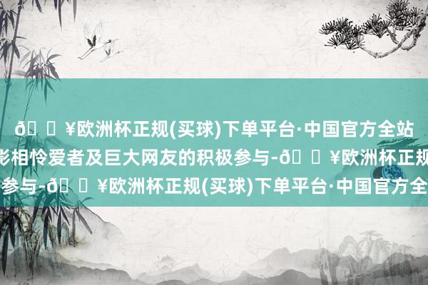 🔥欧洲杯正规(买球)下单平台·中国官方全站获取了专科影相师、影相怜爱者及巨大网友的积极参与-🔥欧洲杯正规(买球)下单平台·中国官方全站