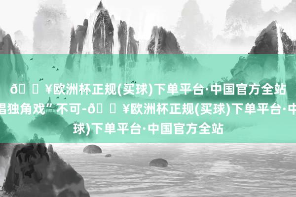 🔥欧洲杯正规(买球)下单平台·中国官方全站光靠政府“唱独角戏”不可-🔥欧洲杯正规(买球)下单平台·中国官方全站