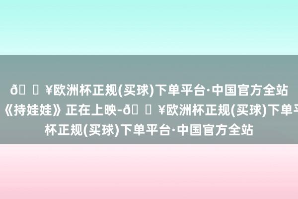 🔥欧洲杯正规(买球)下单平台·中国官方全站演员马丽主演电影《持娃娃》正在上映-🔥欧洲杯正规(买球)下单平台·中国官方全站