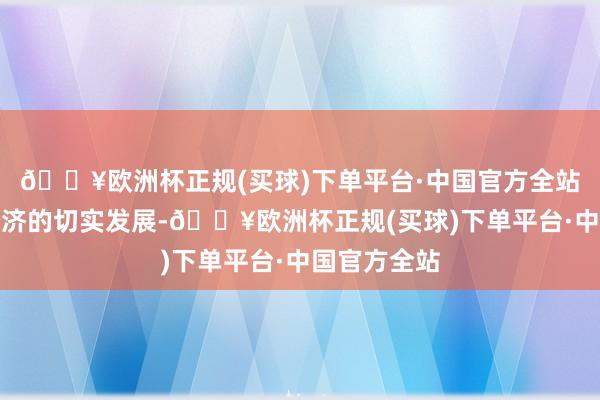 🔥欧洲杯正规(买球)下单平台·中国官方全站推动实体经济的切实发展-🔥欧洲杯正规(买球)下单平台·中国官方全站