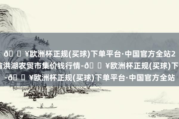 🔥欧洲杯正规(买球)下单平台·中国官方全站2024年8月13日湖北省洪湖农贸市集价钱行情-🔥欧洲杯正规(买球)下单平台·中国官方全站