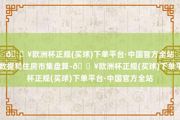 🔥欧洲杯正规(买球)下单平台·中国官方全站包括8月零卖销售数据和住房市集盘算-🔥欧洲杯正规(买球)下单平台·中国官方全站