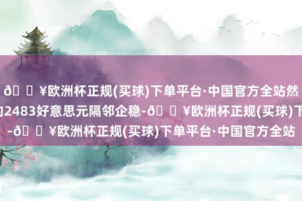 🔥欧洲杯正规(买球)下单平台·中国官方全站然后在长期高潮趋势线约2483好意思元隔邻企稳-🔥欧洲杯正规(买球)下单平台·中国官方全站