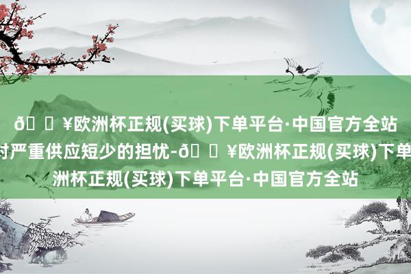 🔥欧洲杯正规(买球)下单平台·中国官方全站但规复坐蓐缓解了对严重供应短少的担忧-🔥欧洲杯正规(买球)下单平台·中国官方全站