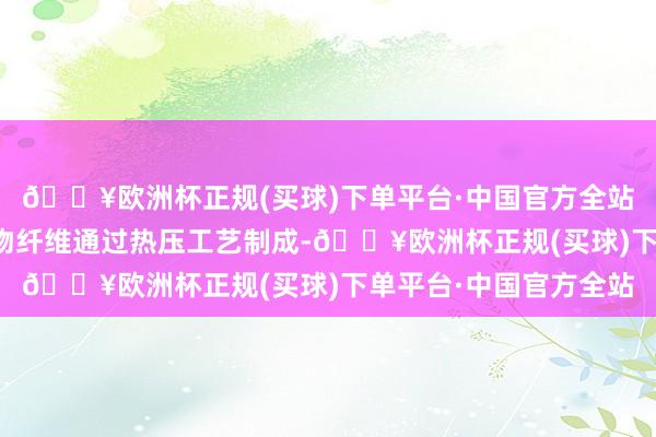 🔥欧洲杯正规(买球)下单平台·中国官方全站由木质纤维或其他植物纤维通过热压工艺制成-🔥欧洲杯正规(买球)下单平台·中国官方全站